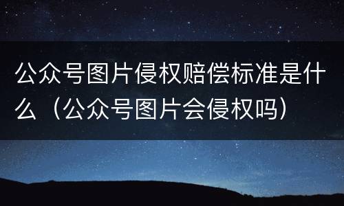 公众号图片侵权赔偿标准是什么（公众号图片会侵权吗）