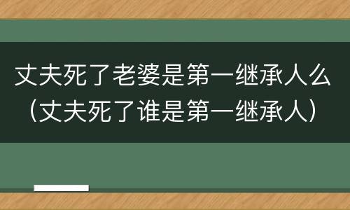 丈夫死了老婆是第一继承人么（丈夫死了谁是第一继承人）