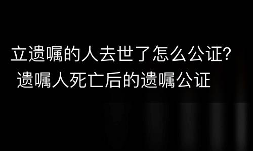 立遗嘱的人去世了怎么公证？ 遗嘱人死亡后的遗嘱公证