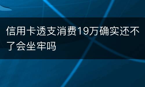 信用卡透支消费19万确实还不了会坐牢吗