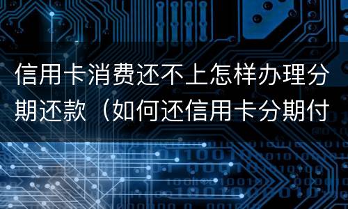 信用卡消费还不上怎样办理分期还款（如何还信用卡分期付款）