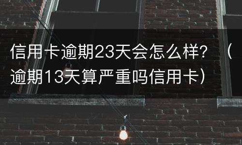 信用卡逾期23天会怎么样？（逾期13天算严重吗信用卡）