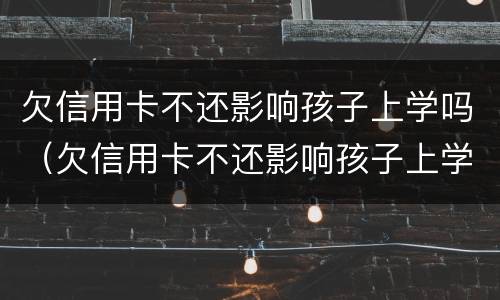 欠信用卡不还影响孩子上学吗（欠信用卡不还影响孩子上学吗知乎）