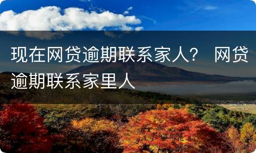 现在网贷逾期联系家人？ 网贷逾期联系家里人