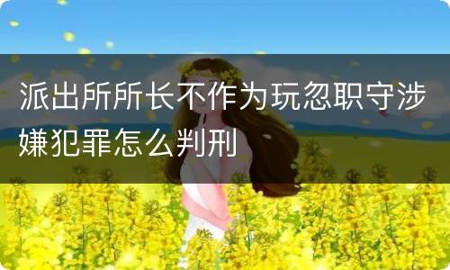 派出所所长不作为玩忽职守涉嫌犯罪怎么判刑