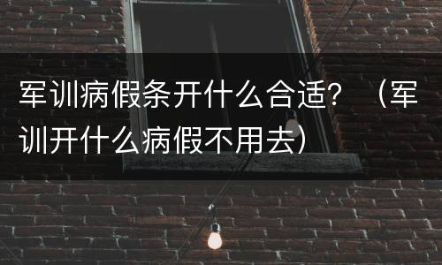 军训病假条开什么合适？（军训开什么病假不用去）