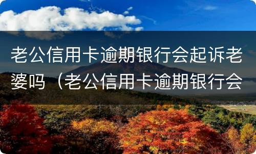 老公信用卡逾期银行会起诉老婆吗（老公信用卡逾期银行会起诉老婆吗怎么办）