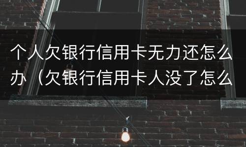 个人欠银行信用卡无力还怎么办（欠银行信用卡人没了怎么办）