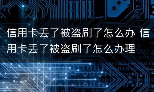 信用卡丢了被盗刷了怎么办 信用卡丢了被盗刷了怎么办理