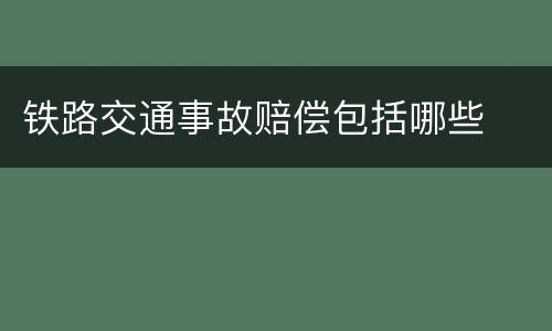 铁路交通事故赔偿包括哪些