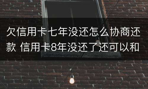 欠信用卡七年没还怎么协商还款 信用卡8年没还了还可以和银行协商