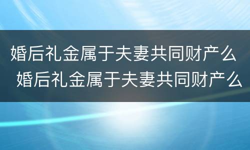婚后礼金属于夫妻共同财产么 婚后礼金属于夫妻共同财产么对吗