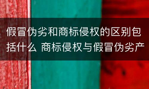 假冒伪劣和商标侵权的区别包括什么 商标侵权与假冒伪劣产品有区别吗?