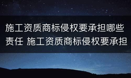施工资质商标侵权要承担哪些责任 施工资质商标侵权要承担哪些责任呢