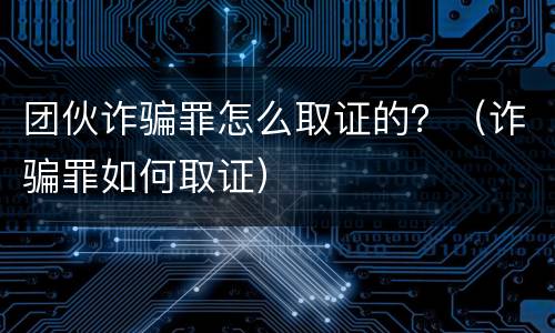 团伙诈骗罪怎么取证的？（诈骗罪如何取证）