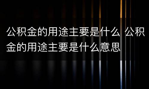 公积金的用途主要是什么 公积金的用途主要是什么意思
