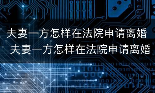 夫妻一方怎样在法院申请离婚 夫妻一方怎样在法院申请离婚呢