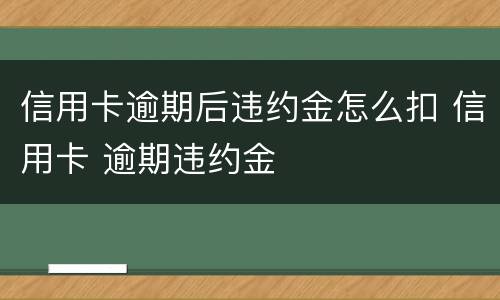 信用卡逾期后违约金怎么扣 信用卡 逾期违约金