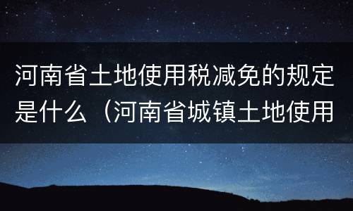 河南省土地使用税减免的规定是什么（河南省城镇土地使用税减免文件）