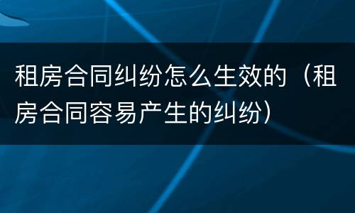 租房合同纠纷怎么生效的（租房合同容易产生的纠纷）