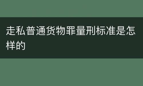 走私普通货物罪量刑标准是怎样的