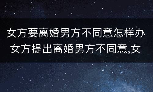 女方要离婚男方不同意怎样办 女方提出离婚男方不同意,女方应该怎么办