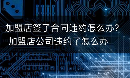加盟店签了合同违约怎么办？ 加盟店公司违约了怎么办