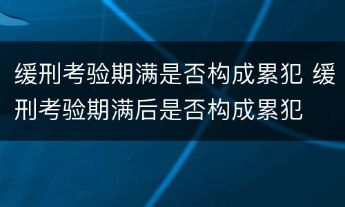 缓刑考验期满是否构成累犯 缓刑考验期满后是否构成累犯