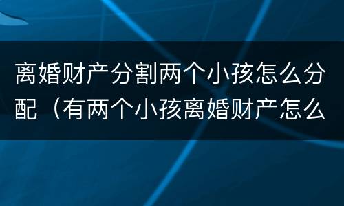 离婚财产分割两个小孩怎么分配（有两个小孩离婚财产怎么分）
