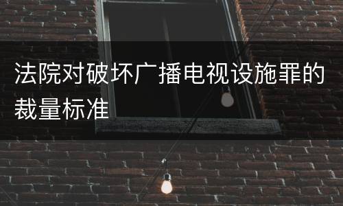 法院对破坏广播电视设施罪的裁量标准