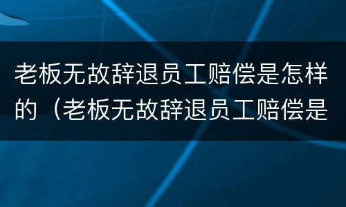 老板无故辞退员工赔偿是怎样的（老板无故辞退员工赔偿是怎样的情况）