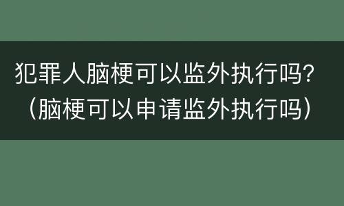 犯罪人脑梗可以监外执行吗？（脑梗可以申请监外执行吗）
