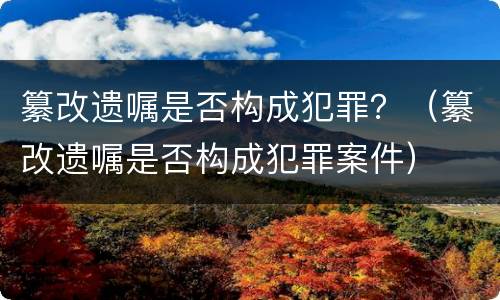 纂改遗嘱是否构成犯罪？（纂改遗嘱是否构成犯罪案件）