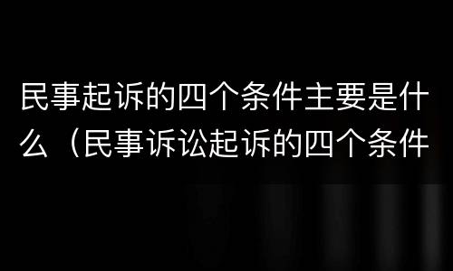 民事起诉的四个条件主要是什么（民事诉讼起诉的四个条件）