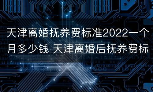 天津离婚抚养费标准2022一个月多少钱 天津离婚后抚养费标准