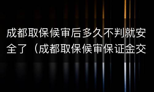 成都取保候审后多久不判就安全了（成都取保候审保证金交多少）