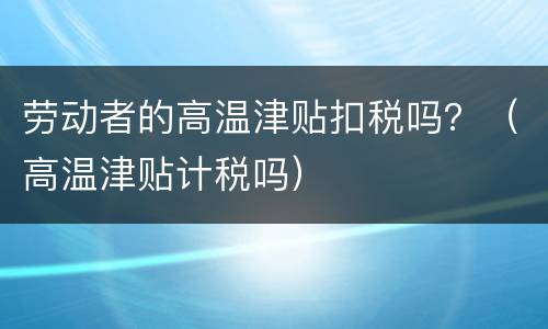 劳动者的高温津贴扣税吗？（高温津贴计税吗）