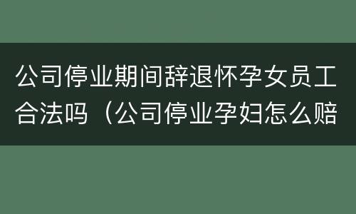 公司停业期间辞退怀孕女员工合法吗（公司停业孕妇怎么赔偿）