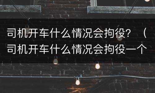 司机开车什么情况会拘役？（司机开车什么情况会拘役一个月）
