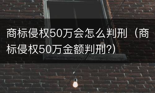 商标侵权50万会怎么判刑（商标侵权50万金额判刑?）