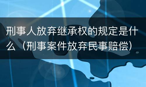 刑事人放弃继承权的规定是什么（刑事案件放弃民事赔偿）