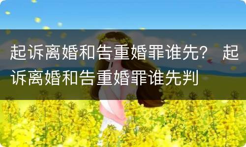 起诉离婚和告重婚罪谁先？ 起诉离婚和告重婚罪谁先判