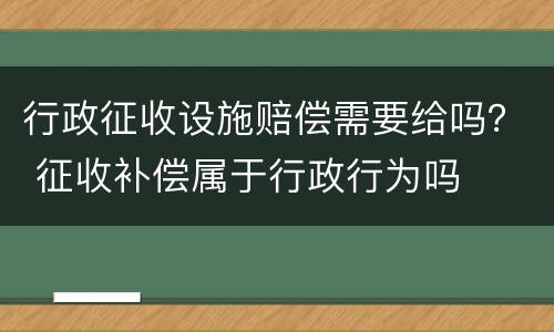行政征收设施赔偿需要给吗？ 征收补偿属于行政行为吗