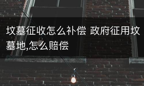 坟墓征收怎么补偿 政府征用坟墓地,怎么赔偿