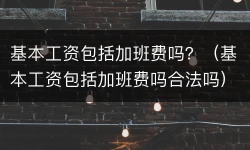 基本工资包括加班费吗？（基本工资包括加班费吗合法吗）