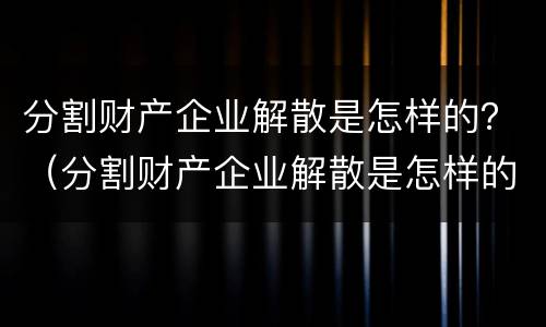 分割财产企业解散是怎样的？（分割财产企业解散是怎样的行为）