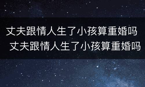 丈夫跟情人生了小孩算重婚吗 丈夫跟情人生了小孩算重婚吗