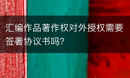 汇编作品著作权对外授权需要签署协议书吗？