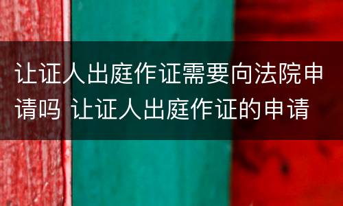 让证人出庭作证需要向法院申请吗 让证人出庭作证的申请