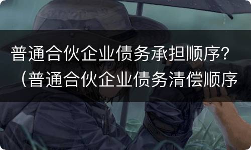 普通合伙企业债务承担顺序？（普通合伙企业债务清偿顺序）